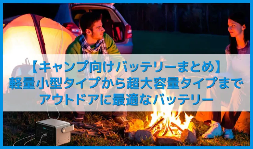 【キャンプに最適なバッテリーまとめ】軽量小型なモバイルバッテリーから超大容量ポータブル電源までアウトドアで重宝するおすすめバッテリーをご紹介