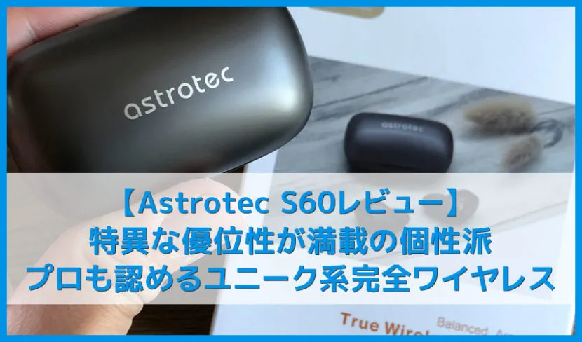 【Astrotec S60レビュー】ユニークな高音質とノイズ低減性能はアンダー1万円で随一!Qi無線充電にも対応したおすすめ完全ワイヤレスイヤホン|VGP2019受賞