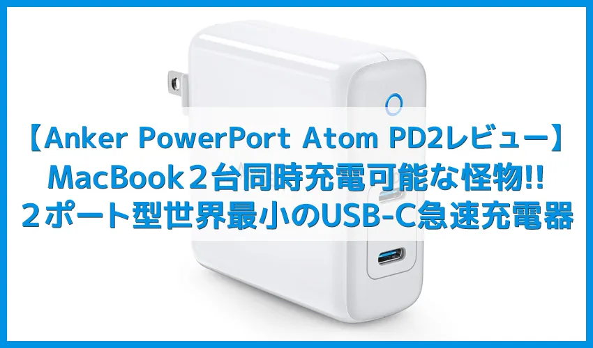 【Anker PowerPort Atom PD2レビュー】USB-C最大出力60Wの怪物!MacBook2台同時チャージも可能な窒素ガリウム採用・USB PD対応おすすめ小型急速充電器