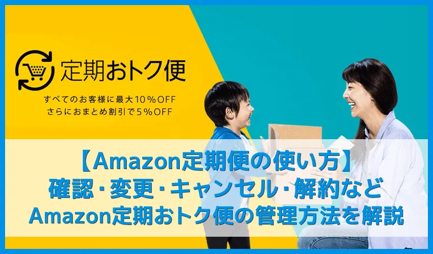【Amazon定期便の使い方まとめ】確認・変更・キャンセル・解約まで解説!年間数万円は節約できる「Amazon定期おトク便」の管理方法