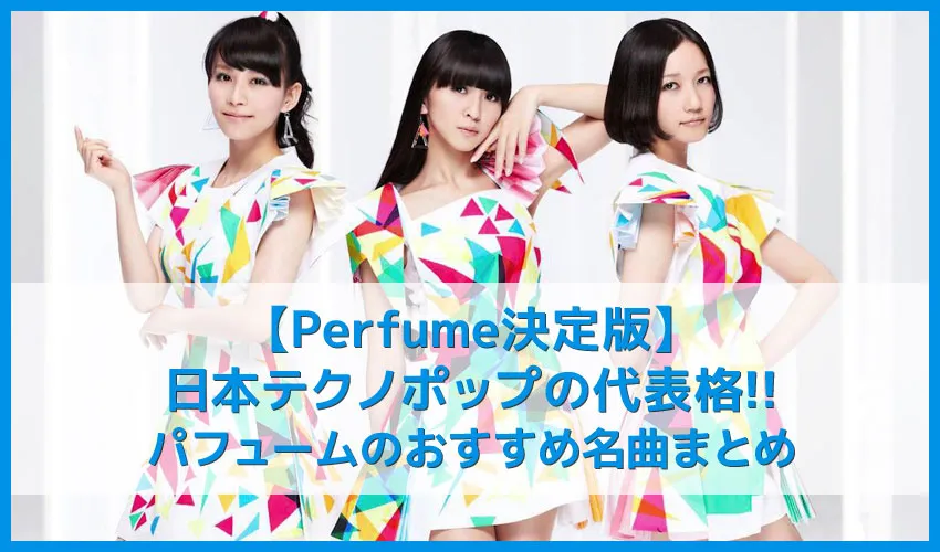 【Perfume決定版】ついにサブスク解禁!!日本テクノポップを背負って立つPerfumeおすすめの名曲まとめ|代表曲や人気曲・アルバムを音楽ストリーミングで聴き放題