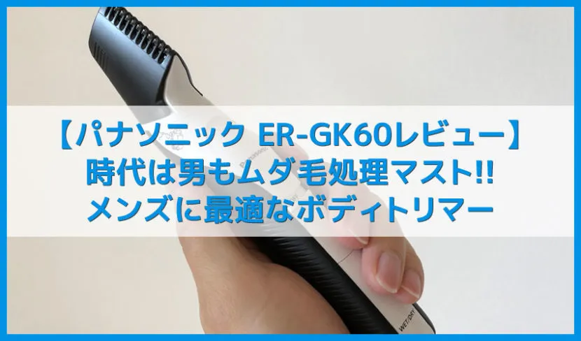 【男のムダ毛処理におすすめのボディトリマーER-GK60レビュー】自宅でセルフグルーミング!チクチクしない&痛くないパナソニックメンズトリマー