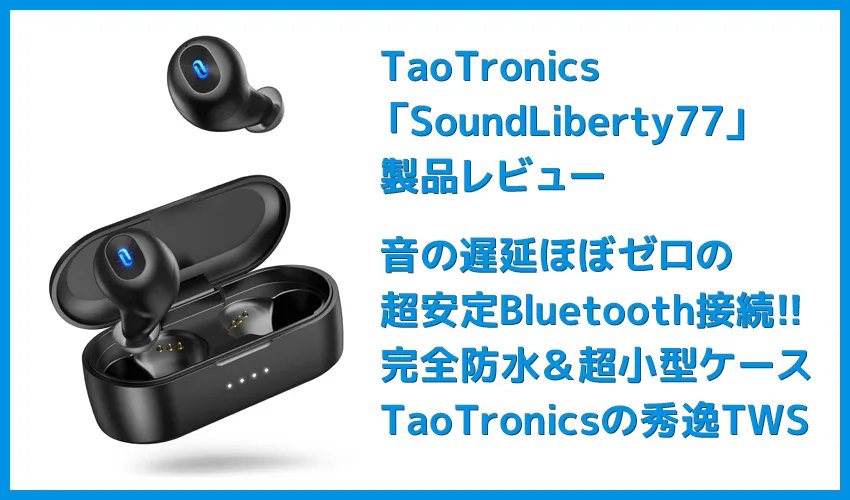 【TaoTronics SoundLiberty77(TT-BH077)レビュー】音の遅延ほぼゼロの超安定Bluetooth接続！完全防水＆超小型も魅力のタオトロニクス・完全ワイヤレスイヤホン
