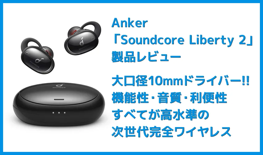 【Anker Soundcore Liberty 2レビュー】大口径10mmドライバーで新次元サウンド体験！音質と機能性が高水準で両立した第二世代・完全ワイヤレスイヤホン