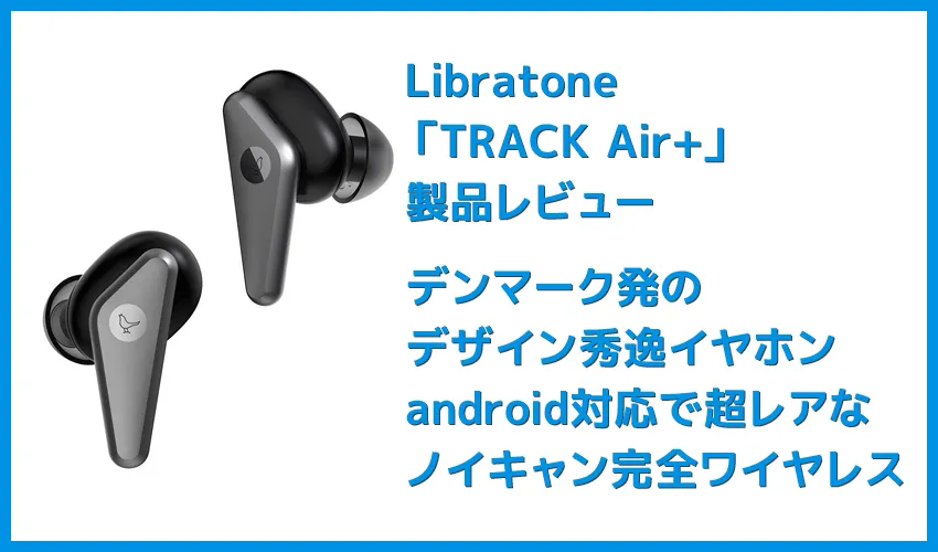 【Libratone TRACK Air+レビュー】android&iPhone対応のノイズキャンセリング完全ワイヤレス!ユニークデザインが映えるLibratone TRACK Air+まとめ