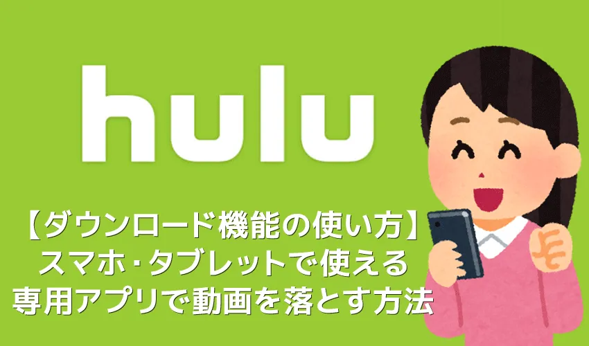 【Huluダウンロード機能の使い方】動画をアプリにダウンロードすればオフライン環境で視聴し放題!Hulu公式アプリに動画をダウンロードする方法