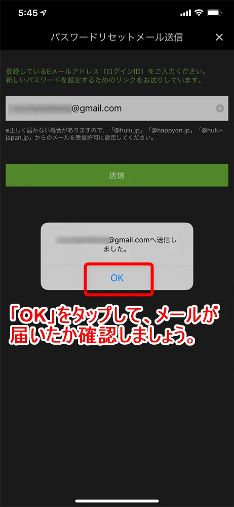 【Huluログイン方法】Hulu(フールー)にログインできない場合の対処法も解説!スマホアプリ&ブラウザ・パソコンでログインする方法まとめ|ログインできない場合の対処法:ログインパスワードを忘れてしまった場合:「(登録しているEメールアドレス)へ送信しました。」と表示されたら「OK」をタップして、Huluからメールが来たか確認しましょう。