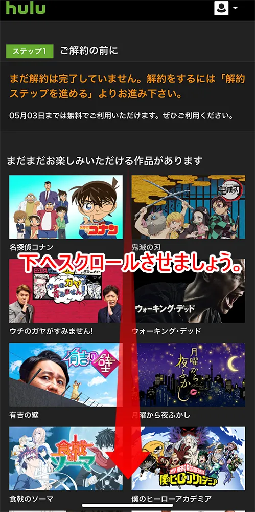 【Hulu無料期間について】Hulu(フールー)の無料期間は2週間!初回登録でフールーを無料お試しする方法|退会・解約や利用再開の方法も解説|解約方法:スマホ編:アカウント画面から解約手続きを行う:「ご解約の前に」と書かれたページが表示されたら、下へスクロールさせましょう。