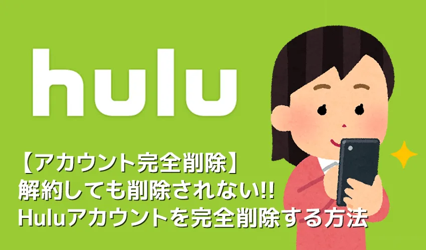 【Huluアカウント削除方法】Hulu(フールー)のアカウントは解約しても削除されない!Huluアカウントを完全削除する方法|解約方法も併せてご紹介