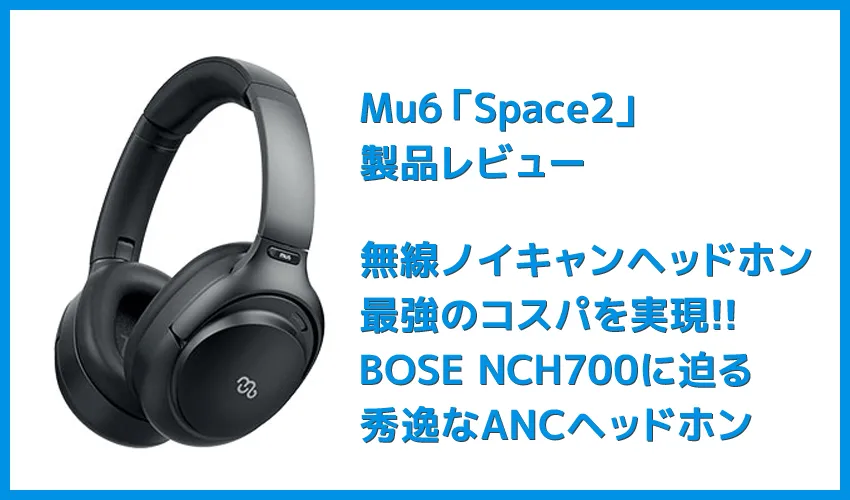 【Mu6 Space2レビュー】Makuake価格16,200円~の衝撃コスパ!!ハイエンド機に迫るノイズキャンセリング搭載のBluetoothヘッドホン
