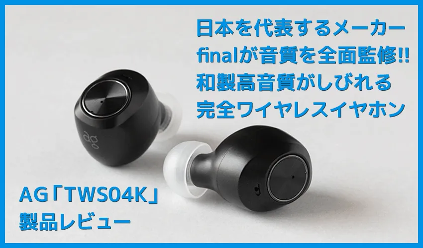 【AG TWS04Kレビュー】final監修の和製高音質TWS!9H連続再生&完全防水で史上最高の装着感を実現させた完全ワイヤレスイヤホン|付属の独自イヤピが秀逸