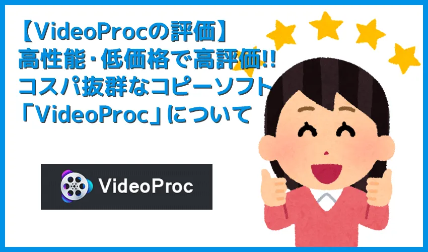 【VideoProcの評価】VideoProcの評価・評判は上々！近年注目を集める高性能コピーソフトの決定版「VideoProc」について｜使い方も徹底解説！