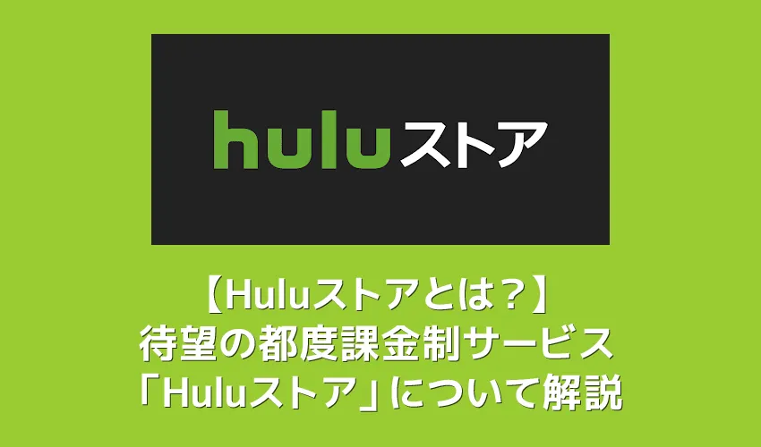 【Huluストアとは?】都度課金(TVOD)サービス「Huluストア」が6月10日提供開始!待望の新サービスの概要を解説|フールーでも最新映画が観れる!