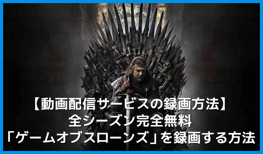 【ゲームオブスローンズを無料録画】動画配信サービスでゲームオブスローンズ・シーズン1~シーズン8まで無料録画してPC保存する|huluなら全シーズン見放題!