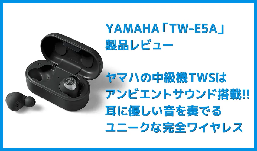 【ヤマハ完全ワイヤレスイヤホンTW-E5Aレビュー】アンビエントサウンド機能も搭載!耳に優しい音を奏でるヤマハの実力派完全ワイヤレスイヤホン
