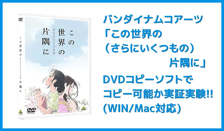 【DVDコピー実証実験:『この世界の(さらにいくつもの)片隅に』】レンタルDVDをDVDコピーソフトで処理可能か検証|Windows10・Mac対応