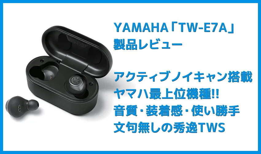 【ヤマハ完全ワイヤレスイヤホンTW-E7Aレビュー】アクティブノイキャン搭載のヤマハTWS最上位モデル!外音取り込み・リスニングケアなど機能充実