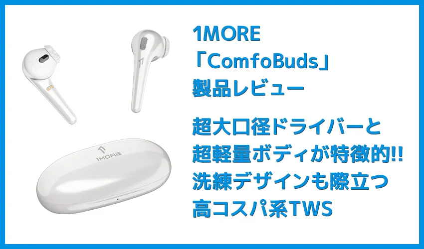 【1MORE ComfoBudsレビュー】超大口径13.4mmドライバーと超軽量＆洗練デザインが秀逸！1万円を切る圧倒的な価格競争力と確かな品質を兼ね備えた名機