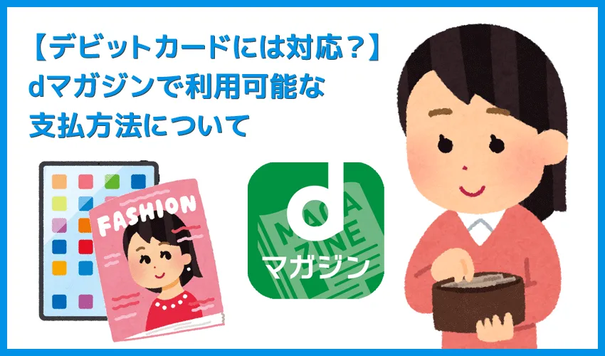 【dマガジンでデビットカードは使える？】雑誌読み放題サービス「dマガジン」で使える支払方法｜デビットカード利用の可否・クレカ情報の変更方法なども解説