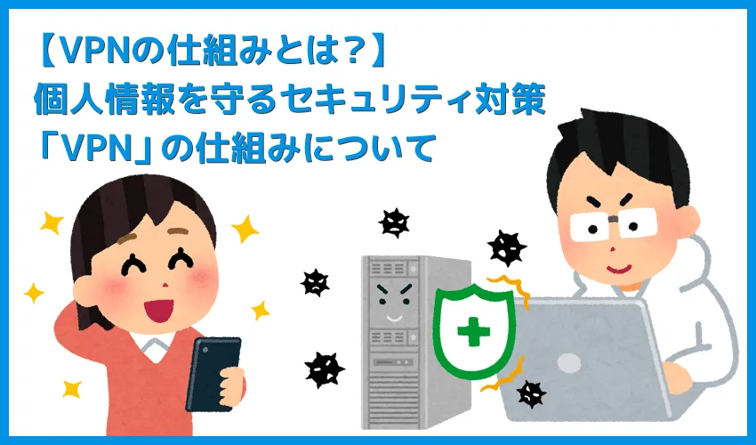 【VPNの仕組み】安心・安全にインターネット通信を楽しむならセキュリティ強化して自己防衛!IT化が進む現代社会で導入必須「VPN」の仕組みとは?