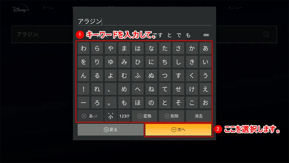 【ディズニープラスをテレビで見る方法】iPhoneや専用デバイスを使ってディズニープラスをテレビで見る方法|Fire TV Stickを使った視聴方法がメチャ便利|専用デバイスで見る:文字入力画面が表示されたら「アラジン」と入力して、「次へ」を選択します。