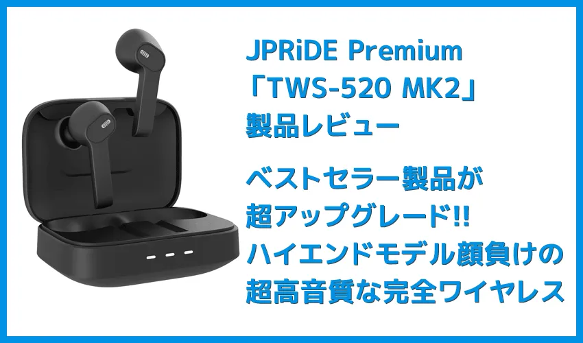 【JPRiDE Premium TWS-520 MK2レビュー】超高コスパな大人気TWSが超絶進化!!圧倒的な音質を実現させたJPRiDEの新定番高コスパイヤホンTWS-520 MK2