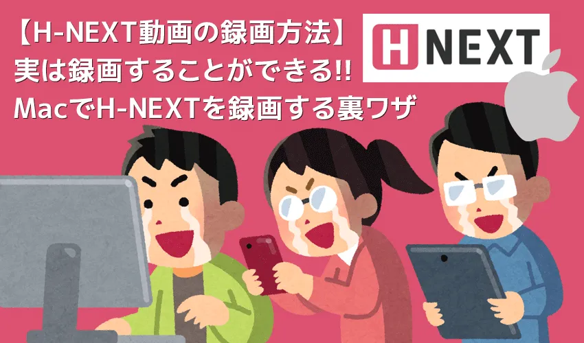 Mac版H-NEXT録画方法|H-NEXT動画を録画ダウンロードしてパソコンに永久保存!!スマホでも視聴可能